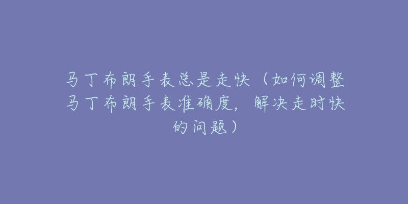 马丁布朗手表总是走快（如何调整马丁布朗手表准确度，解决走时快的问题）