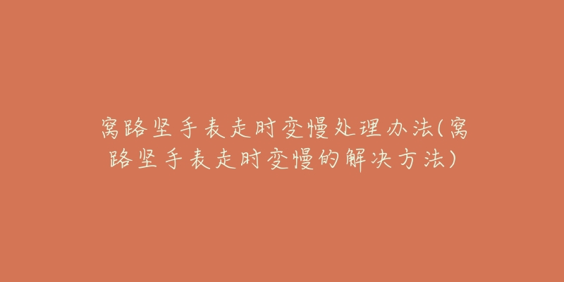 窝路坚手表走时变慢处理办法(窝路坚手表走时变慢的解决方法)