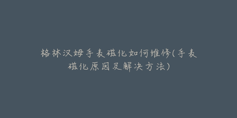 格林汉姆手表磁化如何维修(手表磁化原因及解决方法)