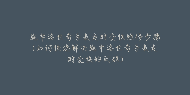 施华洛世奇手表走时变快维修步骤(如何快速解决施华洛世奇手表走时变快的问题)