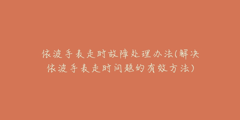 依波手表走时故障处理办法(解决依波手表走时问题的有效方法)