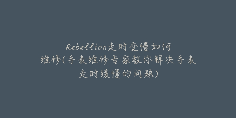 Rebellion走时变慢如何维修(手表维修专家教你解决手表走时缓慢的问题)