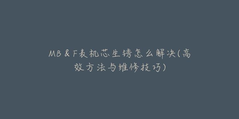 MB＆F表机芯生锈怎么解决(高效方法与维修技巧)