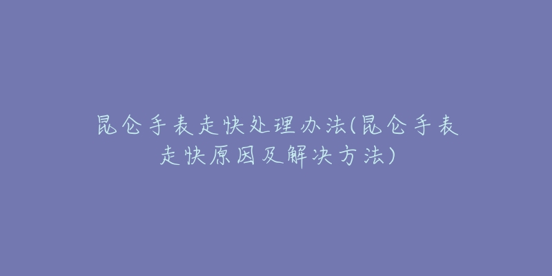 昆仑手表走快处理办法(昆仑手表走快原因及解决方法)