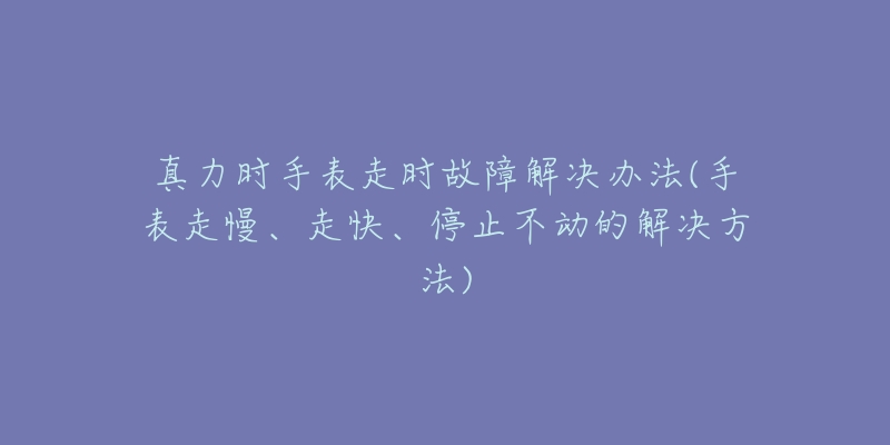 真力时手表走时故障解决办法(手表走慢、走快、停止不动的解决方法)