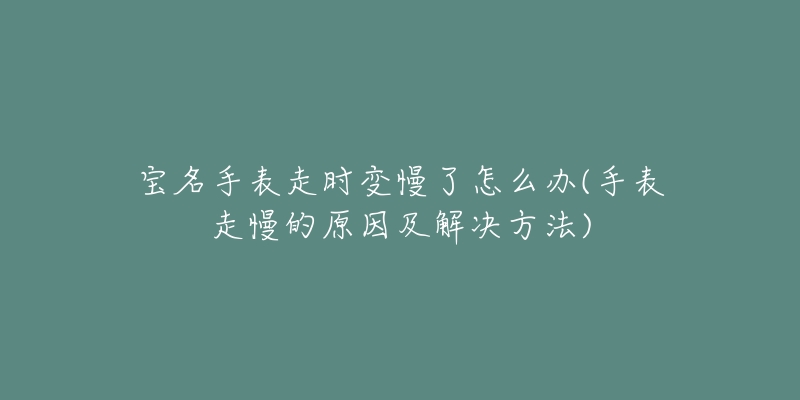 宝名手表走时变慢了怎么办(手表走慢的原因及解决方法)