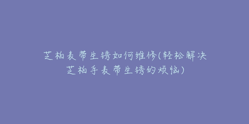 芝柏表带生锈如何维修(轻松解决芝柏手表带生锈的烦恼)