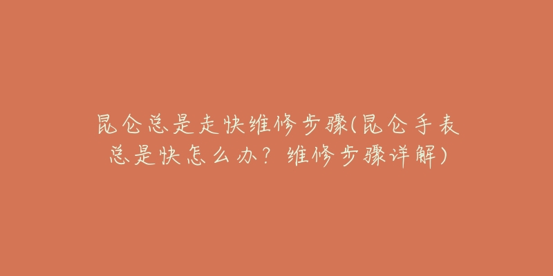 昆仑总是走快维修步骤(昆仑手表总是快怎么办？维修步骤详解)