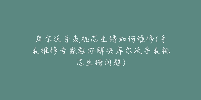 库尔沃手表机芯生锈如何维修(手表维修专家教你解决库尔沃手表机芯生锈问题)