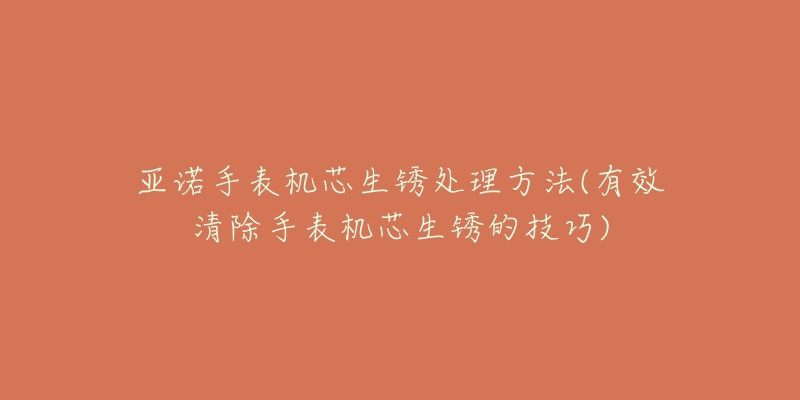 亚诺手表机芯生锈处理方法(有效清除手表机芯生锈的技巧)