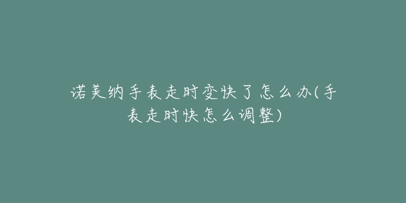 诺美纳手表走时变快了怎么办(手表走时快怎么调整)