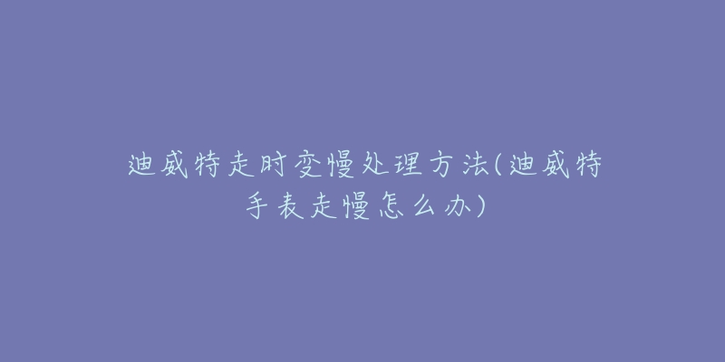 迪威特走时变慢处理方法(迪威特手表走慢怎么办)