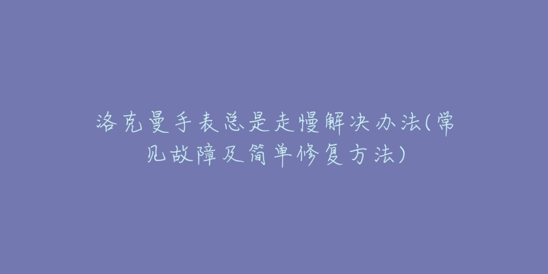 洛克曼手表总是走慢解决办法(常见故障及简单修复方法)