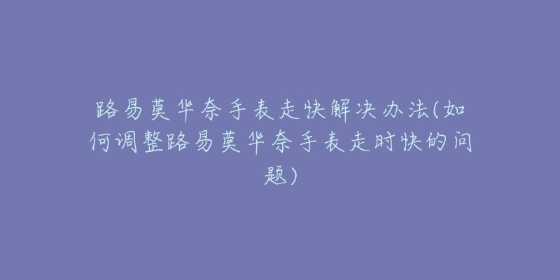 路易莫华奈手表走快解决办法(如何调整路易莫华奈手表走时快的问题)