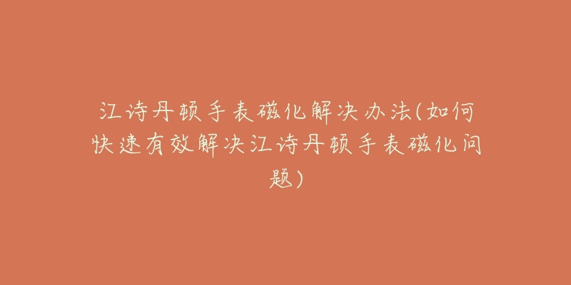 江诗丹顿手表磁化解决办法(如何快速有效解决江诗丹顿手表磁化问题)