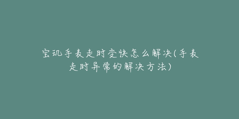 宝玑手表走时变快怎么解决(手表走时异常的解决方法)