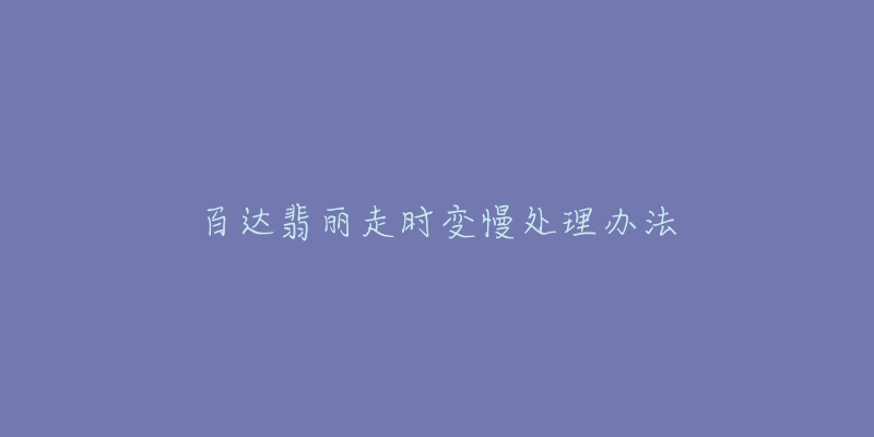 百达翡丽走时变慢处理办法