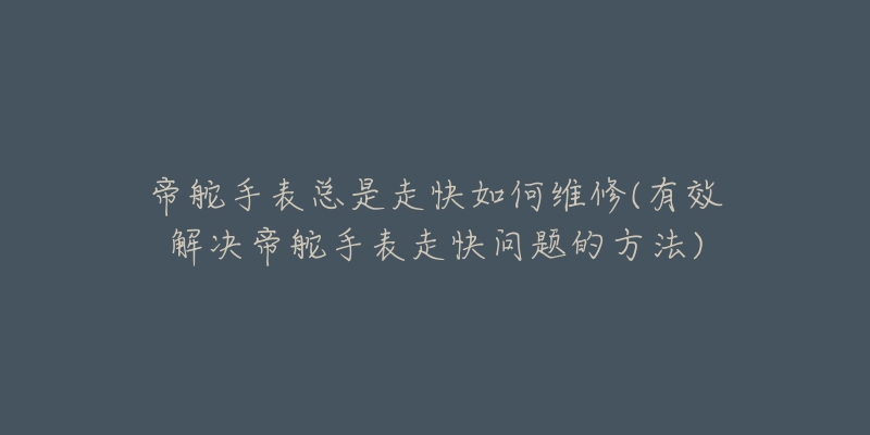 帝舵手表总是走快如何维修(有效解决帝舵手表走快问题的方法)