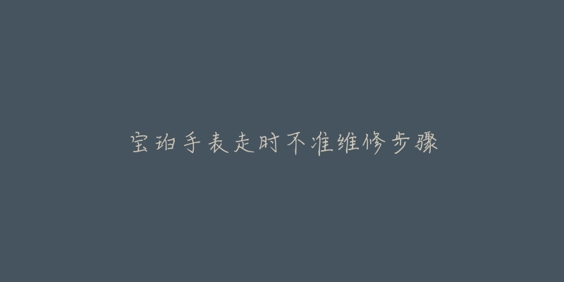 宝珀手表走时不准维修步骤