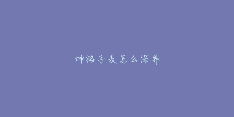 坤格手表怎么保养