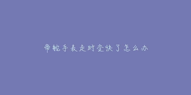 帝舵手表走时变快了怎么办