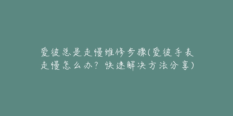 爱彼总是走慢维修步骤(爱彼手表走慢怎么办？快速解决方法分享)