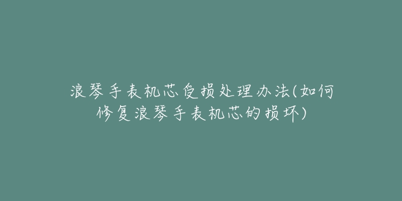 浪琴手表机芯受损处理办法(如何修复浪琴手表机芯的损坏)