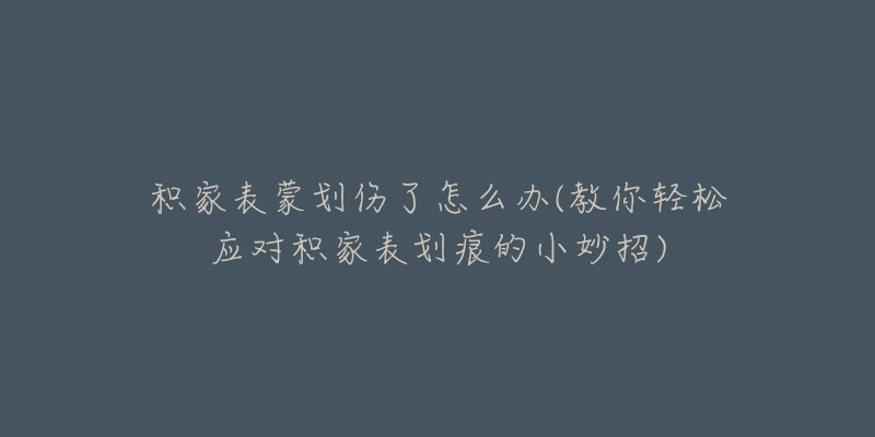 积家表蒙划伤了怎么办(教你轻松应对积家表划痕的小妙招)