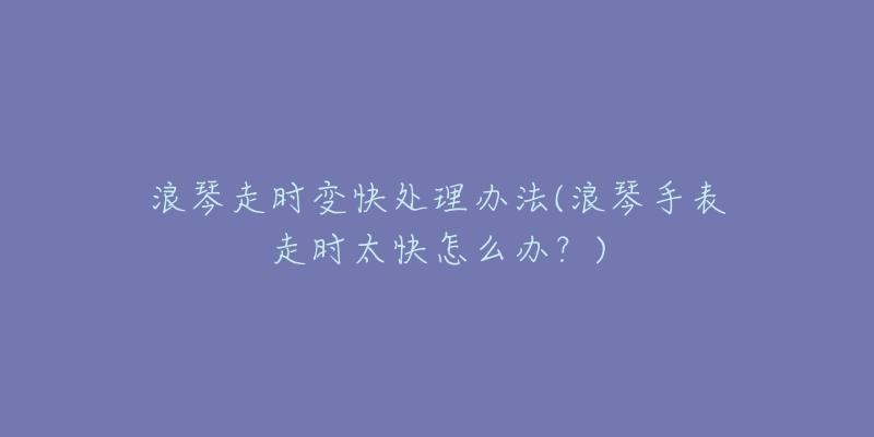 浪琴走时变快处理办法(浪琴手表走时太快怎么办？)