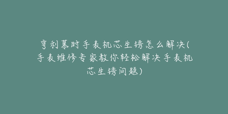 亨利慕时手表机芯生锈怎么解决(手表维修专家教你轻松解决手表机芯生锈问题)