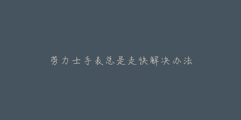 劳力士手表总是走快解决办法