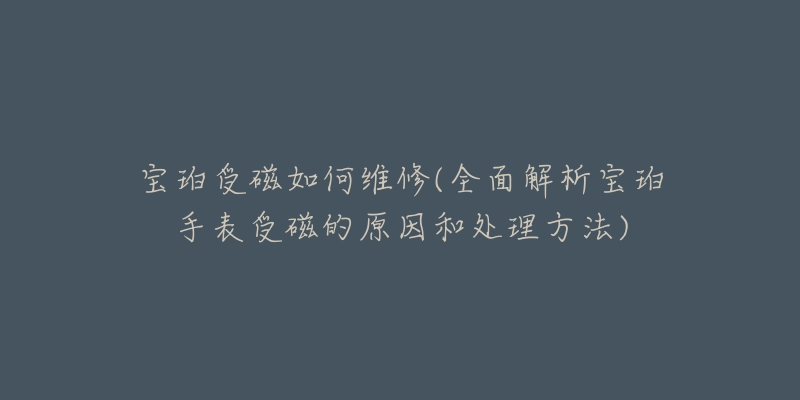 宝珀受磁如何维修(全面解析宝珀手表受磁的原因和处理方法)