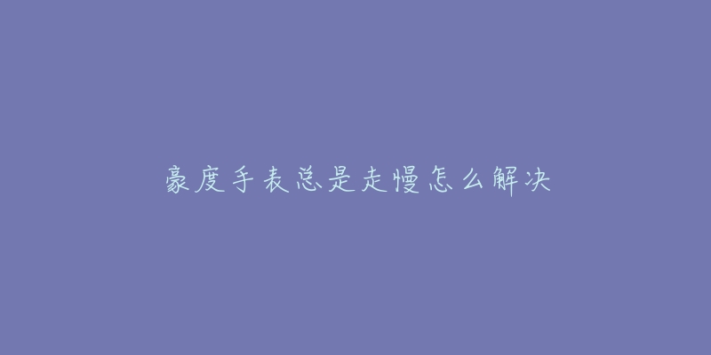 豪度手表总是走慢怎么解决