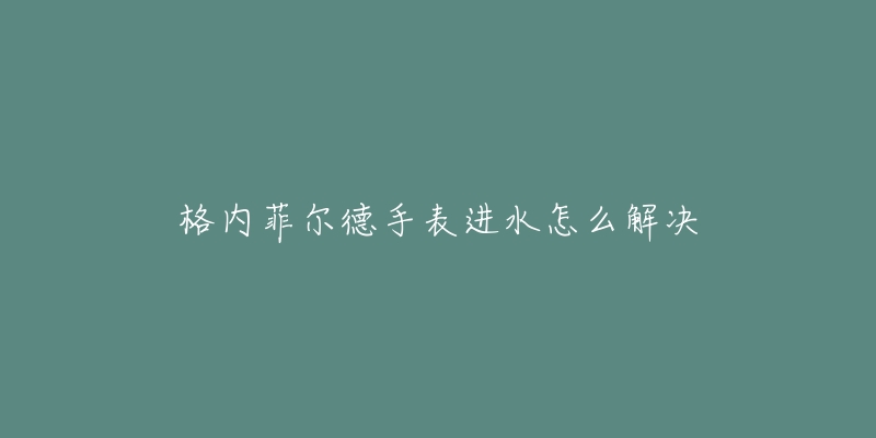 格内菲尔德手表进水怎么解决