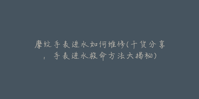 摩纹手表进水如何维修(干货分享：手表进水救命方法大揭秘)