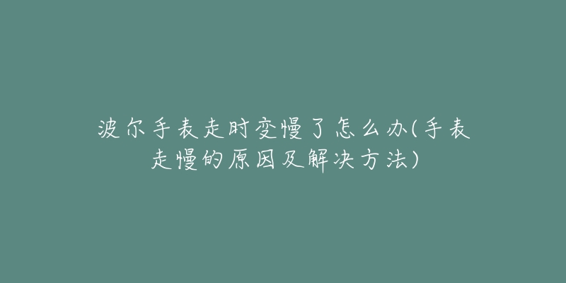 波尔手表走时变慢了怎么办(手表走慢的原因及解决方法)