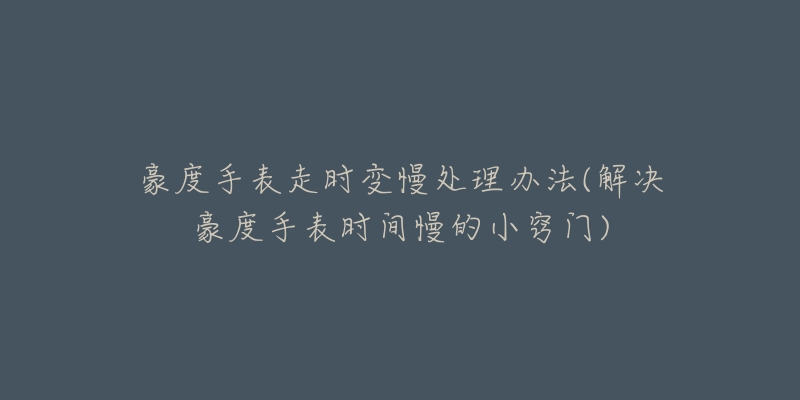 豪度手表走时变慢处理办法(解决豪度手表时间慢的小窍门)