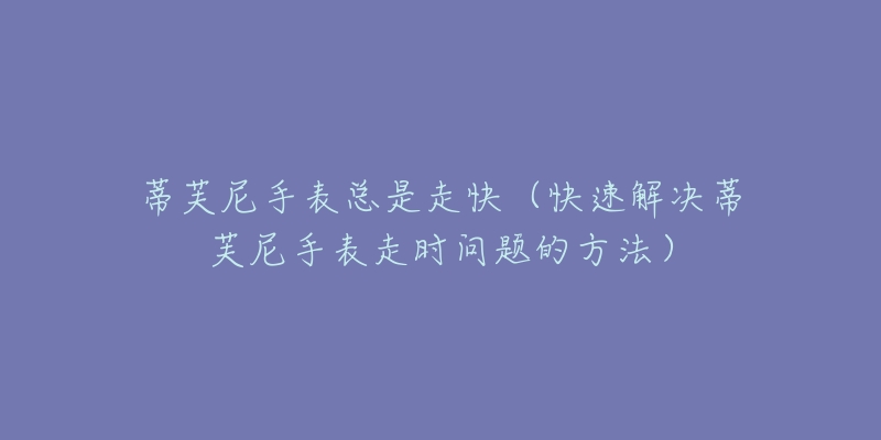 蒂芙尼手表总是走快（快速解决蒂芙尼手表走时问题的方法）