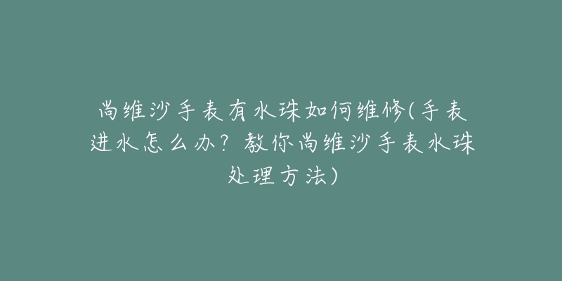 尚维沙手表有水珠如何维修(手表进水怎么办？教你尚维沙手表水珠处理方法)