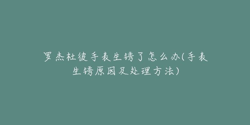 罗杰杜彼手表生锈了怎么办(手表生锈原因及处理方法)