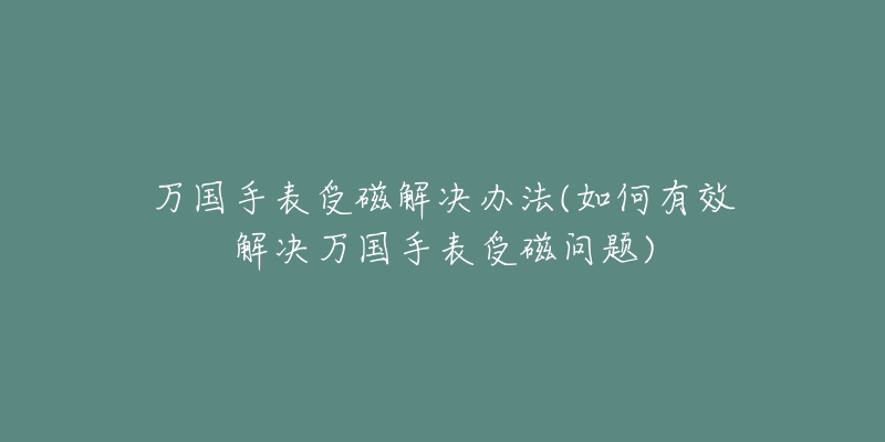 万国手表受磁解决办法(如何有效解决万国手表受磁问题)