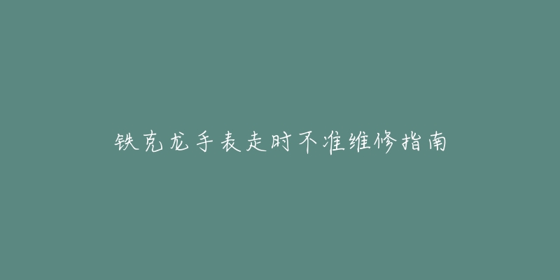 铁克龙手表走时不准维修指南