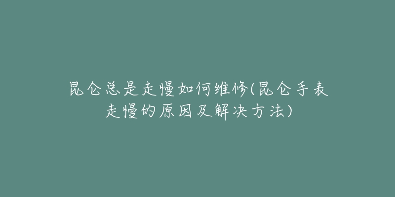 昆仑总是走慢如何维修(昆仑手表走慢的原因及解决方法)