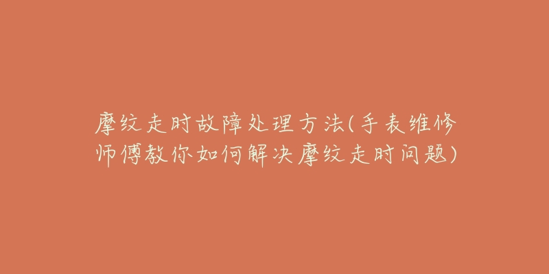 摩纹走时故障处理方法(手表维修师傅教你如何解决摩纹走时问题)