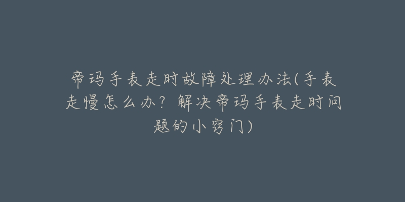 帝玛手表走时故障处理办法(手表走慢怎么办？解决帝玛手表走时问题的小窍门)