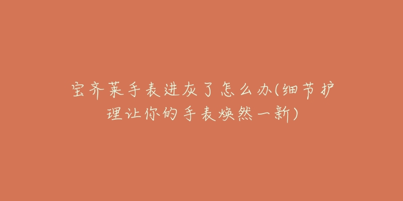 宝齐莱手表进灰了怎么办(细节护理让你的手表焕然一新)