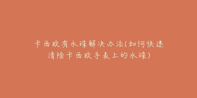 卡西欧有水珠解决办法(如何快速清除卡西欧手表上的水珠)