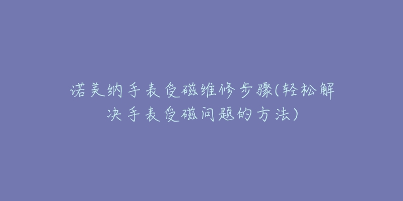 诺美纳手表受磁维修步骤(轻松解决手表受磁问题的方法)