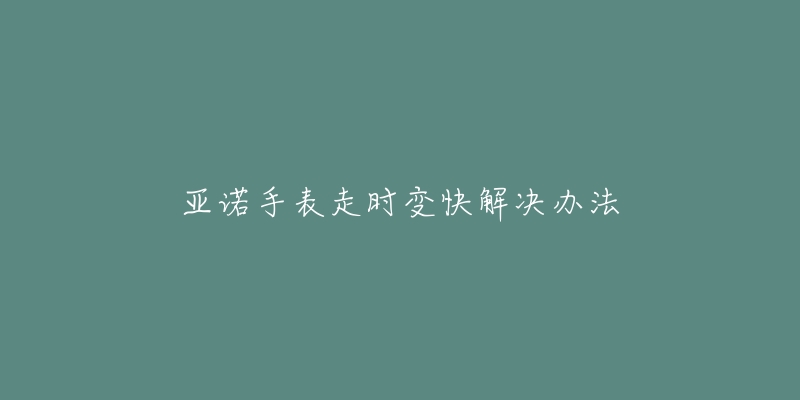 亚诺手表走时变快解决办法