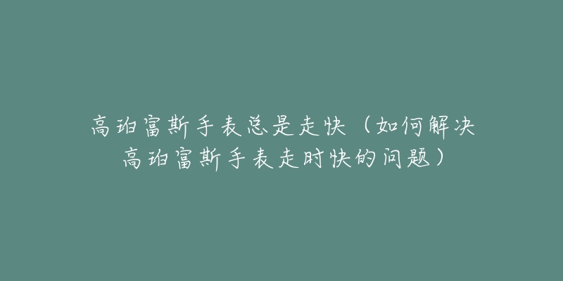 高珀富斯手表总是走快（如何解决高珀富斯手表走时快的问题）